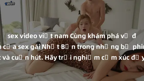 sex video việt nam Cùng khám phá vẻ đẹp và sức gợi cảm của sex gái Nhật Bản trong những bộ phim đầy nghệ thuật và cuốn hút. Hãy trải nghiệm cảm xúc đầy mới mẻ và sống động từ những cảnh quay tinh tế v