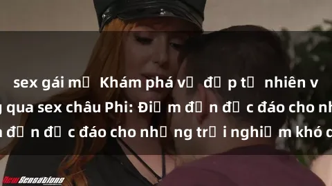 sex gái mỹ Khám phá vẻ đẹp tự nhiên và văn hóa đa dạng qua sex châu Phi: Điểm đến độc đáo cho những trải nghiệm khó quên