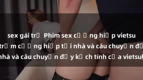 sex gái trẻ Phim sex cưỡng hiếp vietsub: Nữ sinh bị tên trộm cưỡng hiếp tại nhà và câu chuyện đầy kịch tính của vietsub