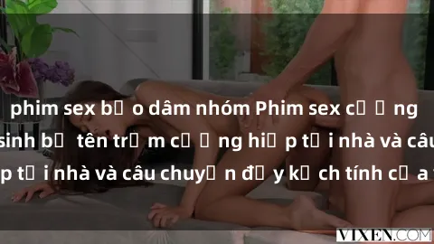 phim sex bạo dâm nhóm Phim sex cưỡng hiếp vietsub: Nữ sinh bị tên trộm cưỡng hiếp tại nhà và câu chuyện đầy kịch tính của vietsub