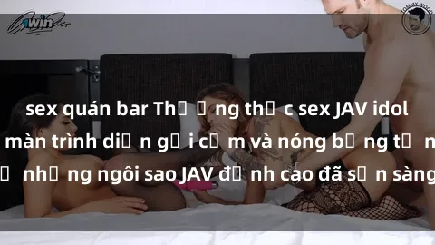 sex quán bar Thưởng thức sex JAV idol miễn phí: Những màn trình diễn gợi cảm và nóng bỏng từ những ngôi sao JAV đỉnh cao đã sẵn sàng để bạn khám phá.