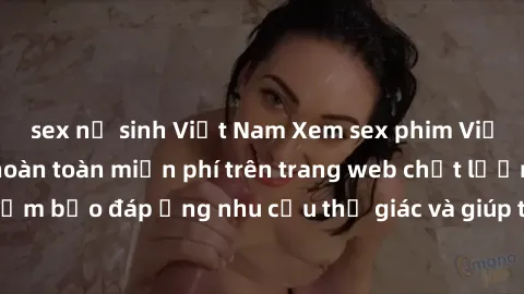 sex nữ sinh Việt Nam Xem sex phim Việt Nam không che hoàn toàn miễn phí trên trang web chất lượng cao. Đảm bảo đáp ứng nhu cầu thị giác và giúp thỏa mãn mong muốn của bạn.