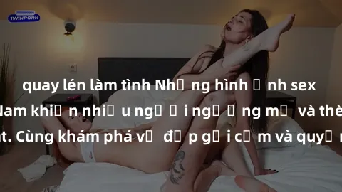 quay lén làm tình Những hình ảnh sex gái sinh viên Việt Nam khiến nhiều người ngưỡng mộ và thèm khát. Cùng khám phá vẻ đẹp gợi cảm và quyến rũ của những cô gái trẻ này.