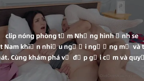 clip nóng phòng tắm Những hình ảnh sex gái sinh viên Việt Nam khiến nhiều người ngưỡng mộ và thèm khát. Cùng khám phá vẻ đẹp gợi cảm và quyến rũ của những cô gái trẻ này.