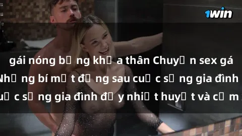 gái nóng bỏng khỏa thân Chuyện sex gái Việt có chồng: Những bí mật đằng sau cuộc sống gia đình đầy nhiệt huyết và cảm xúc