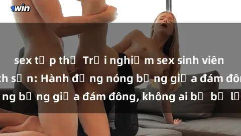 sex tập thể Trải nghiệm sex sinh viên sôi động trong khách sạn: Hành động nóng bỏng giữa đám đông, không ai bị bỏ lỡ