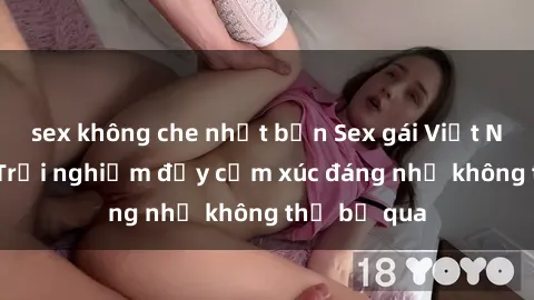 sex không che nhật bản Sex gái Việt Nam có con: Trải nghiệm đầy cảm xúc đáng nhớ không thể bỏ qua