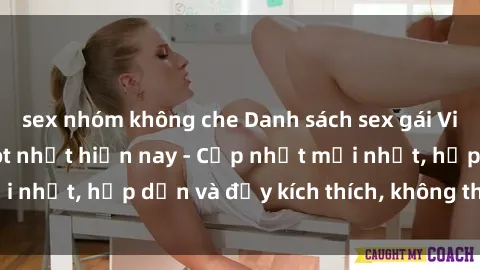 sex nhóm không che Danh sách sex gái Việt Nam sinh viên hot nhất hiện nay - Cập nhật mới nhất, hấp dẫn và đầy kích thích, không thể bỏ qua!