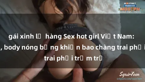 gái xinh lộ hàng Sex hot girl Việt Nam: Mặt xinh, body nóng bỏng khiến bao chàng trai phải trầm trồ