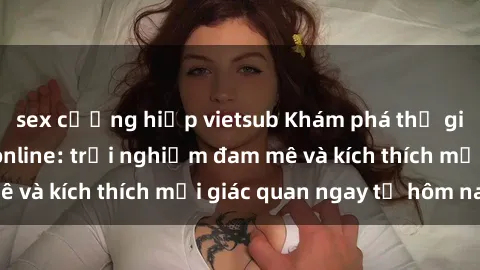 sex cưỡng hiếp vietsub Khám phá thế giới mới của sex online: trải nghiệm đam mê và kích thích mọi giác quan ngay từ hôm nay!