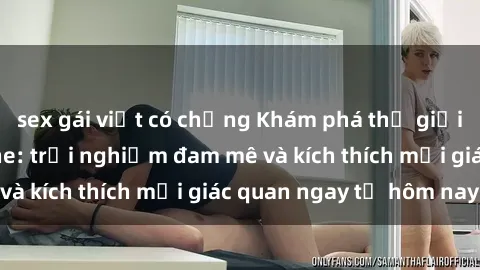 sex gái việt có chồng Khám phá thế giới mới của sex online: trải nghiệm đam mê và kích thích mọi giác quan ngay từ hôm nay!