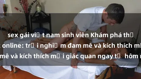 sex gái việt nam sinh viên Khám phá thế giới mới của sex online: trải nghiệm đam mê và kích thích mọi giác quan ngay từ hôm nay!