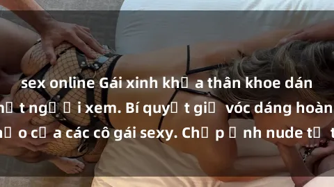 sex online Gái xinh khỏa thân khoe dáng nóng bỏng đốt mắt người xem. Bí quyết giữ vóc dáng hoàn hảo của các cô gái sexy. Chụp ảnh nude tự tin không sợ lộ hàng.