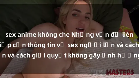 sex anime không che Những vấn đề liên quan đến việc tiếp cận thông tin về sex người lớn và cách giải quyết không gây ảnh hưởng đến trẻ em