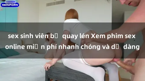sex sinh viên bị quay lén Xem phim sex online miễn phí nhanh chóng và dễ dàng