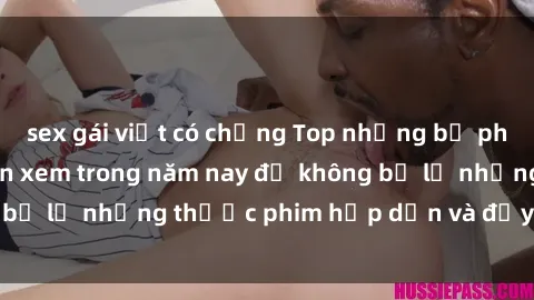 sex gái việt có chồng Top những bộ phim sex hay nhất nên xem trong năm nay để không bỏ lỡ những thước phim hấp dẫn và đầy kịch tính.