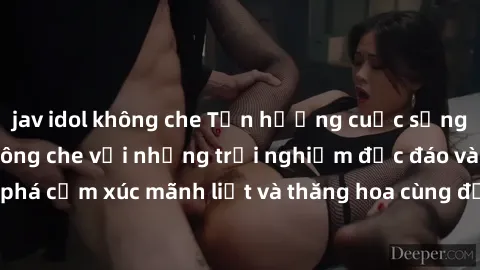 jav idol không che Tận hưởng cuộc sống tình dục online không che với những trải nghiệm độc đáo và mới lạ. Khám phá cảm xúc mãnh liệt và thăng hoa cùng đối tác tại các trang web chuyên nghiệp.