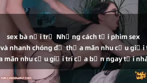 sex bà nội trợ Những cách tải phim sex về máy đơn giản và nhanh chóng để thỏa mãn nhu cầu giải trí của bạn ngay tại nhà