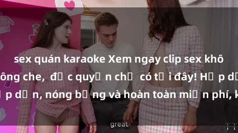 sex quán karaoke Xem ngay clip sex không che cực hot, không che,  độc quyền chỉ có tại đây! Hấp dẫn, nóng bỏng và hoàn toàn miễn phí, không thể bỏ qua!