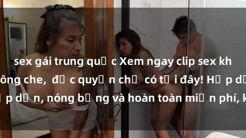 sex gái trung quốc Xem ngay clip sex không che cực hot, không che,  độc quyền chỉ có tại đây! Hấp dẫn, nóng bỏng và hoàn toàn miễn phí, không thể bỏ qua!