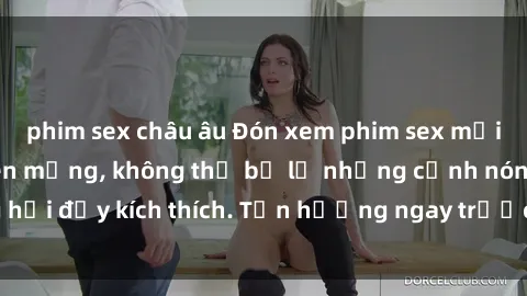 phim sex châu âu Đón xem phim sex mới nhất đang hot trên mạng, không thể bỏ lỡ những cảnh nóng hổi đầy kích thích. Tận hưởng ngay trước khi bị xoá chóng mặt!