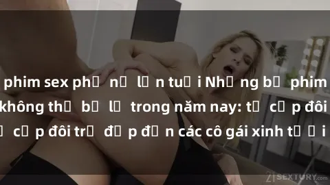phim sex phụ nữ lớn tuổi Những bộ phim sex JAV hot nhất không thể bỏ lỡ trong năm nay: từ cặp đôi trẻ đẹp đến các cô gái xinh tươi đầy sức hút.