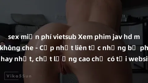 sex miễn phí vietsub Xem phim jav hd miễn phí đỉnh cao không che - Cập nhật liên tục những bộ phim sex hay nhất, chất lượng cao chỉ có tại website chuyên nghiệp hàng đầu.