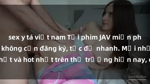 sex y tá việt nam Tải phim JAV miễn phí chất lượng cao, không cần đăng ký, tốc độ nhanh. Mới nhất và hot nhất trên thị trường hiện nay, cập nhật hàng ngày.