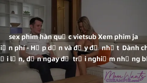 sex phim hàn quốc vietsub Xem phim jav full HD online miễn phí - Hấp dẫn và đầy đủ nhất  Dành cho người lớn, đến ngay để trải nghiệm những bộ phim hấp dẫn và hấp dẫn.