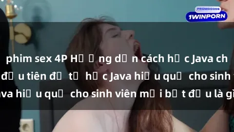 phim sex 4P Hướng dẫn cách học Java cho sinh viên: Bước đầu tiên để tự học Java hiệu quả cho sinh viên mới bắt đầu là gì?