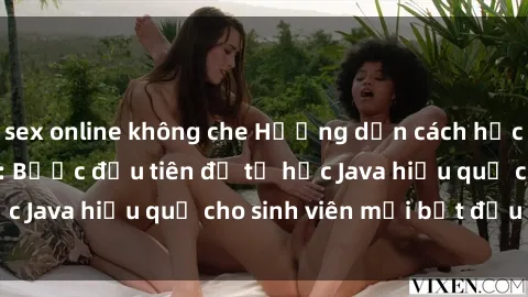 sex online không che Hướng dẫn cách học Java cho sinh viên: Bước đầu tiên để tự học Java hiệu quả cho sinh viên mới bắt đầu là gì?