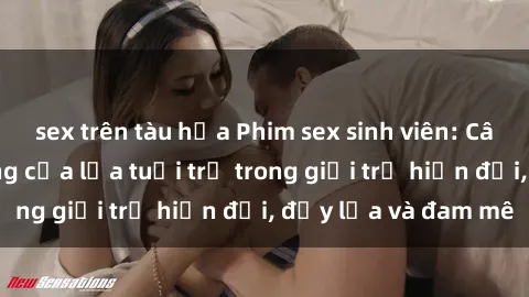 sex trên tàu hỏa Phim sex sinh viên: Câu chuyện nóng bỏng của lứa tuổi trẻ trong giới trẻ hiện đại, đầy lửa và đam mê