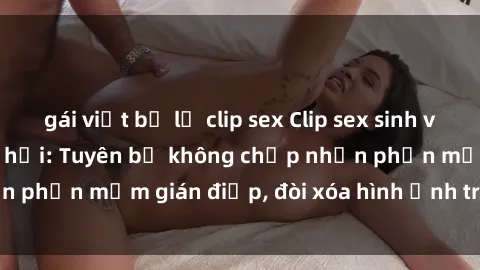 gái việt bị lộ clip sex Clip sex sinh viên gây sốt mạng xã hội: Tuyên bố không chấp nhận phần mềm gián điệp, đòi xóa hình ảnh trên internet