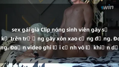 sex gái già Clip nóng sinh viên gây sốc: Hành động cấm kỵ trên trường gây xôn xao cộng đồng. Đoạn video ghi lại cảnh vô lễ khiến dư luận bức xúc.