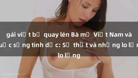 gái việt bị quay lén Bà mẹ Việt Nam và cuộc sống tình dục: Sự thật và những lo lắng