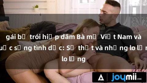 gái bị trói hiếp dâm Bà mẹ Việt Nam và cuộc sống tình dục: Sự thật và những lo lắng