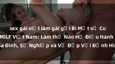 sex gái việt làm gái gọi Bí Mật về Cuộc Sống Của Các MILF Việt Nam: Làm thế Nào Họ Điều Hành Gia Đình, Sự Nghiệp và Vẻ Đẹp Với Định Hình Văn Hóa Đương Đại