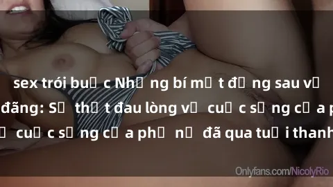 sex trói buộc Những bí mật đằng sau vẻ ngoài gái già dâm đãng: Sự thật đau lòng về cuộc sống của phụ nữ đã qua tuổi thanh xuân