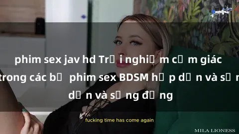 phim sex jav hd Trải nghiệm cảm giác mới lạ trong các bộ phim sex BDSM hấp dẫn và sống động