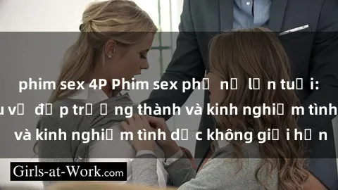 phim sex 4P Phim sex phụ nữ lớn tuổi: Sức hút đằng sau vẻ đẹp trưởng thành và kinh nghiệm tình dục không giới hạn