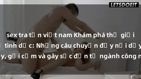 sex tra tấn việt nam Khám phá thế giới của phim sex nô lệ tình dục: Những câu chuyện đầy nổi dậy, gợi cảm và gây sốc đến từ ngành công nghiệp giải trí đen tối