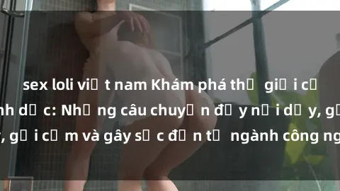 sex loli việt nam Khám phá thế giới của phim sex nô lệ tình dục: Những câu chuyện đầy nổi dậy, gợi cảm và gây sốc đến từ ngành công nghiệp giải trí đen tối