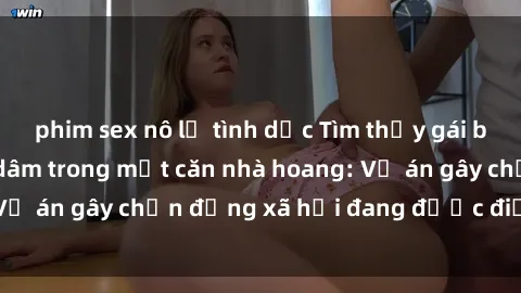 phim sex nô lệ tình dục Tìm thấy gái bị trói và bị hiếp dâm trong một căn nhà hoang: Vụ án gây chấn động xã hội đang được điều tra vào.