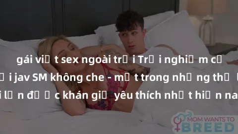 gái việt sex ngoài trời Trải nghiệm cảm xúc thăng hoa với jav SM không che - một trong những thể loại phim người lớn được khán giả yêu thích nhất hiện nay. Đảm bảo đem lại sự hấp dẫn, kích thích tối đ