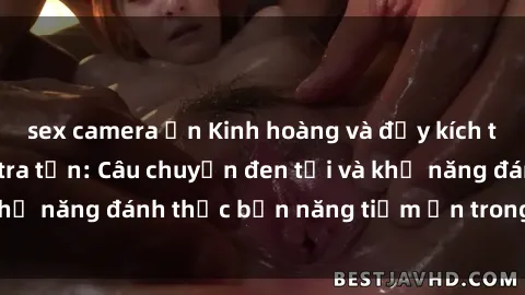 sex camera ẩn Kinh hoàng và đầy kích thích với phim sex tra tấn: Câu chuyện đen tối và khả năng đánh thức bản năng tiềm ẩn trong con người