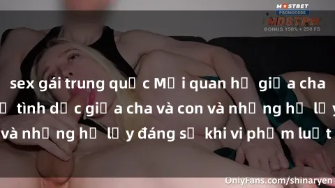sex gái trung quốc Mối quan hệ giữa cha và con: Sự thật về tình dục giữa cha và con và những hệ lụy đáng sợ khi vi phạm luật pháp.