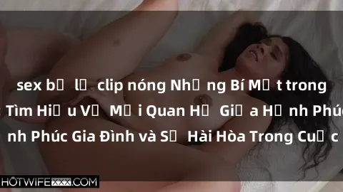 sex bị lộ clip nóng Những Bí Mật trong Tình Dục Gia Đình: Tìm Hiểu Về Mối Quan Hệ Giữa Hạnh Phúc Gia Đình và Sự Hài Hòa Trong Cuộc Sống Tình Dục