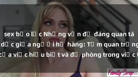 sex bạo lực Những vấn đề đáng quan tâm về quan hệ tình dục giữa người họ hàng: Tầm quan trọng của việc hiểu biết và đề phòng trong việc tiếp xúc trong gia đình.