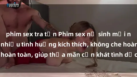 phim sex tra tấn Phim sex nữ sinh mới nhất: Trải nghiệm nhiều tình huống kích thích, không che hoàn toàn, giúp thỏa mãn cơn khát tình dục của các bạn trẻ