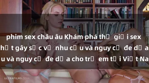 phim sex châu âu Khám phá thế giới sex loli Việt Nam: Sự thật gây sốc về nhu cầu và nguy cơ đe dọa cho trẻ em tại Việt Nam
